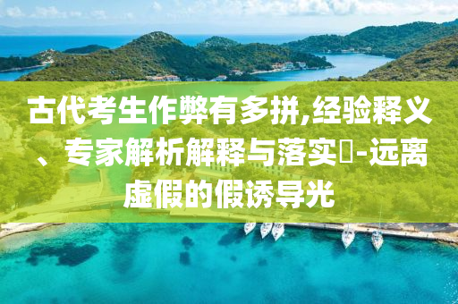 古代考生作弊有多拼,經(jīng)驗釋義、專家解析解釋與落實?-遠離虛假的假誘導光