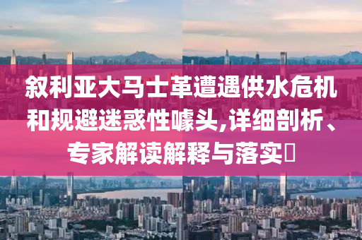 敘利亞大馬士革遭遇供水危機和規(guī)避迷惑性噱頭,詳細剖析、專家解讀解釋與落實?