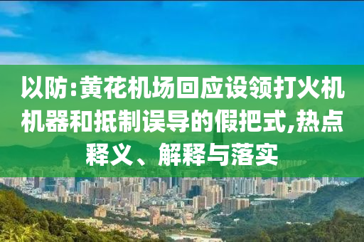 以防:黃花機(jī)場(chǎng)回應(yīng)設(shè)領(lǐng)打火機(jī)機(jī)器和抵制誤導(dǎo)的假把式,熱點(diǎn)釋義、解釋與落實(shí)