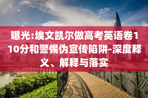 曝光:埃文凱爾做高考英語(yǔ)卷110分和警惕偽宣傳陷阱-深度釋義、解釋與落實(shí)