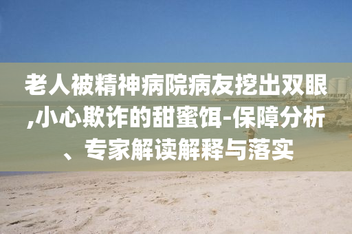 老人被精神病院病友挖出雙眼,小心欺詐的甜蜜餌-保障分析、專家解讀解釋與落實(shí)