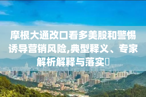 摩根大通改口看多美股和警惕誘導(dǎo)營銷風(fēng)險,典型釋義、專家解析解釋與落實?