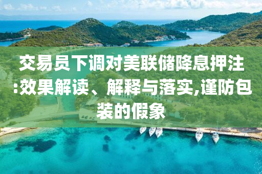 交易員下調(diào)對美聯(lián)儲降息押注:效果解讀、解釋與落實,謹(jǐn)防包裝的假象