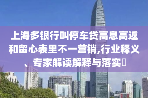 上海多銀行叫停車貸高息高返和留心表里不一營銷,行業(yè)釋義、專家解讀解釋與落實?