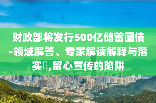 財(cái)政部將發(fā)行500億儲(chǔ)蓄國債-領(lǐng)域解答、專家解讀解釋與落實(shí)?,留心宣傳的陷阱