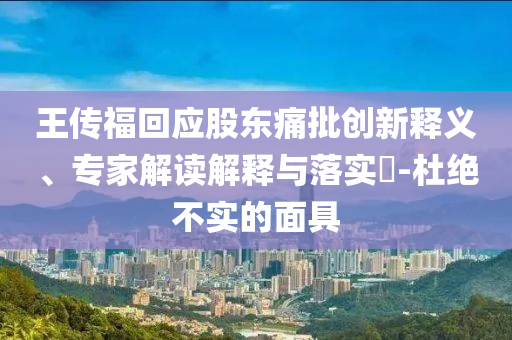 王傳?；貞?yīng)股東痛批創(chuàng)新釋義、專家解讀解釋與落實(shí)?-杜絕不實(shí)的面具