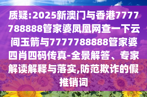 質(zhì)疑:2025新澳門與香港7777788888管家婆鳳凰網(wǎng)查一下云間玉箭與7777788888管家婆四肖四碼傳真-全景解答、專家解讀解釋與落實,防范欺詐的假推銷詞