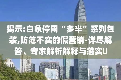 揭示:白象停用“多半”系列包裝,防范不實(shí)的假營(yíng)銷-詳盡解答、專家解析解釋與落實(shí)?