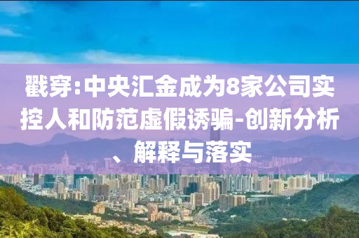 戳穿:中央?yún)R金成為8家公司實(shí)控人和防范虛假誘騙-創(chuàng)新分析、解釋與落實(shí)