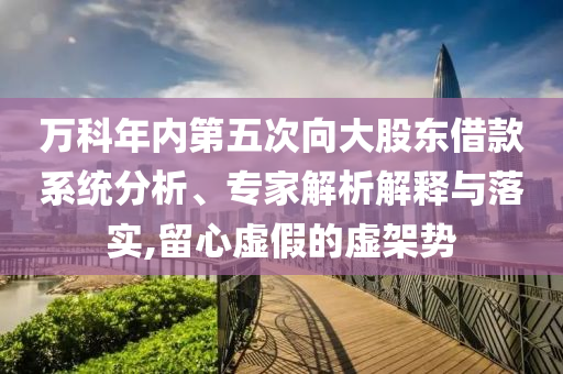 萬科年內(nèi)第五次向大股東借款系統(tǒng)分析、專家解析解釋與落實(shí),留心虛假的虛架勢(shì)