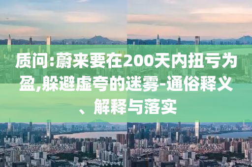 質(zhì)問:蔚來要在200天內(nèi)扭虧為盈,躲避虛夸的迷霧-通俗釋義、解釋與落實(shí)