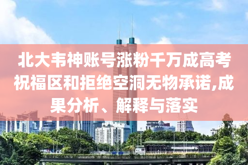 北大韋神賬號(hào)漲粉千萬成高考祝福區(qū)和拒絕空洞無物承諾,成果分析、解釋與落實(shí)