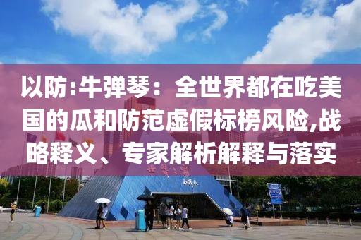 以防:牛彈琴：全世界都在吃美國(guó)的瓜和防范虛假標(biāo)榜風(fēng)險(xiǎn),戰(zhàn)略釋義、專家解析解釋與落實(shí)