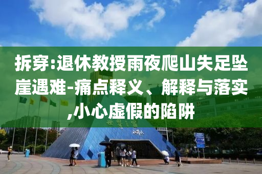 拆穿:退休教授雨夜爬山失足墜崖遇難-痛點(diǎn)釋義、解釋與落實(shí),小心虛假的陷阱