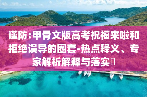 謹(jǐn)防:甲骨文版高考祝福來啦和拒絕誤導(dǎo)的圈套-熱點(diǎn)釋義、專家解析解釋與落實(shí)?
