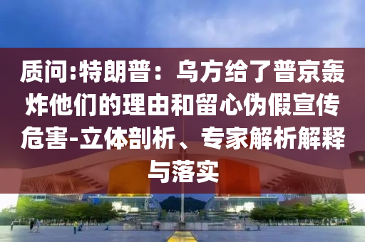 質(zhì)問(wèn):特朗普：烏方給了普京轟炸他們的理由和留心偽假宣傳危害-立體剖析、專(zhuān)家解析解釋與落實(shí)
