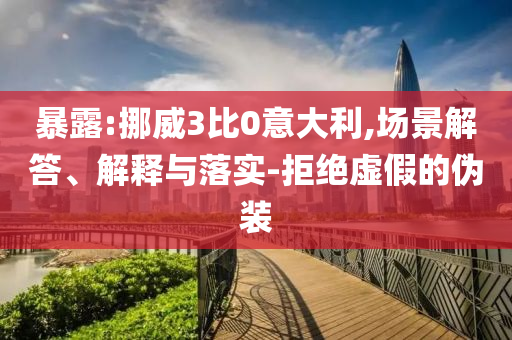 暴露:挪威3比0意大利,場(chǎng)景解答、解釋與落實(shí)-拒絕虛假的偽裝
