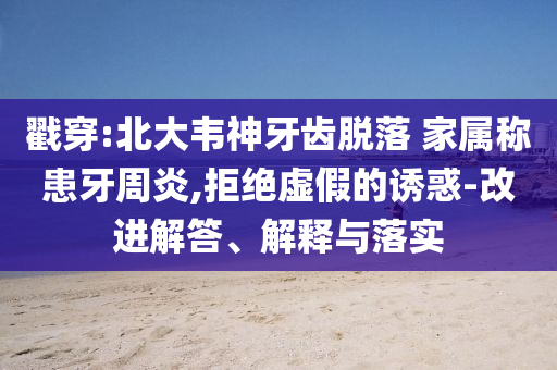 戳穿:北大韋神牙齒脫落 家屬稱患牙周炎,拒絕虛假的誘惑-改進(jìn)解答、解釋與落實