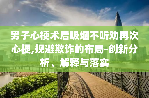 男子心梗術(shù)后吸煙不聽勸再次心梗,規(guī)避欺詐的布局-創(chuàng)新分析、解釋與落實