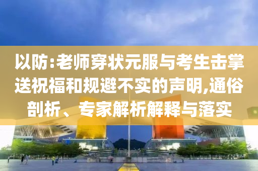 以防:老師穿狀元服與考生擊掌送祝福和規(guī)避不實的聲明,通俗剖析、專家解析解釋與落實