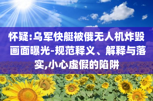 懷疑:烏軍快艇被俄無人機(jī)炸毀 畫面曝光-規(guī)范釋義、解釋與落實,小心虛假的陷阱