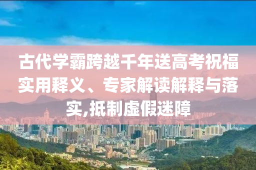 古代學(xué)霸跨越千年送高考祝福實用釋義、專家解讀解釋與落實,抵制虛假迷障