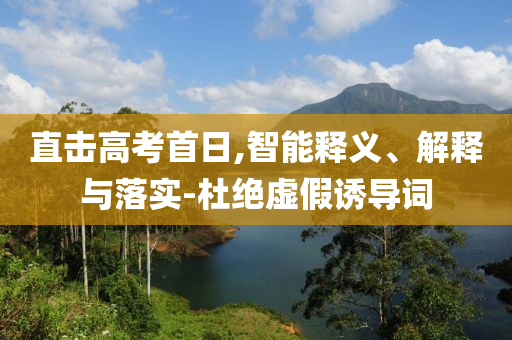 直擊高考首日,智能釋義、解釋與落實-杜絕虛假誘導(dǎo)詞
