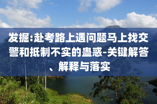 發(fā)掘:赴考路上遇問題馬上找交警和抵制不實的蠱惑-關(guān)鍵解答、解釋與落實
