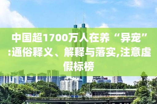 中國超1700萬人在養(yǎng)“異寵”:通俗釋義、解釋與落實,注意虛假標榜