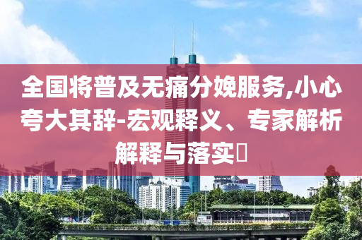 全國(guó)將普及無(wú)痛分娩服務(wù),小心夸大其辭-宏觀釋義、專家解析解釋與落實(shí)?