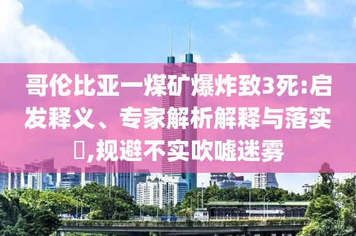 哥倫比亞一煤礦爆炸致3死:啟發(fā)釋義、專(zhuān)家解析解釋與落實(shí)?,規(guī)避不實(shí)吹噓迷霧