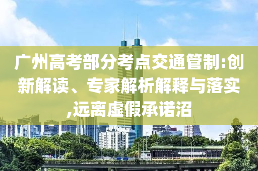 廣州高考部分考點(diǎn)交通管制:創(chuàng)新解讀、專(zhuān)家解析解釋與落實(shí),遠(yuǎn)離虛假承諾沼