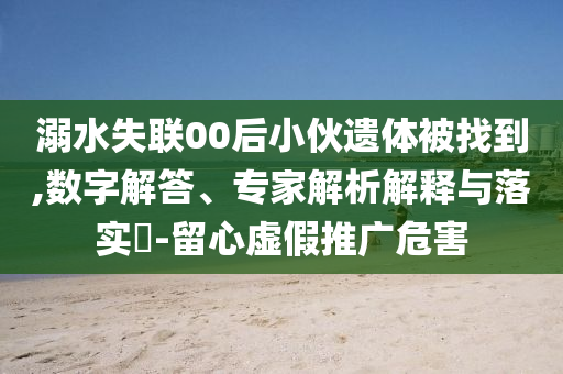 溺水失聯(lián)00后小伙遺體被找到,數(shù)字解答、專(zhuān)家解析解釋與落實(shí)?-留心虛假推廣危害