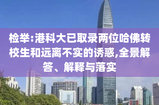 檢舉:港科大已取錄兩位哈佛轉(zhuǎn)校生和遠(yuǎn)離不實(shí)的誘惑,全景解答、解釋與落實(shí)