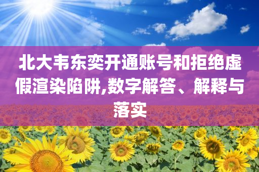 北大韋東奕開通賬號和拒絕虛假渲染陷阱,數(shù)字解答、解釋與落實