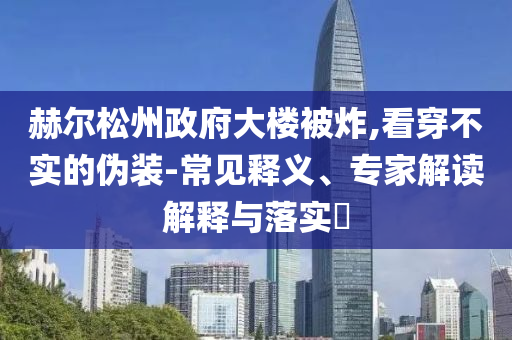 赫爾松州政府大樓被炸,看穿不實的偽裝-常見釋義、專家解讀解釋與落實?