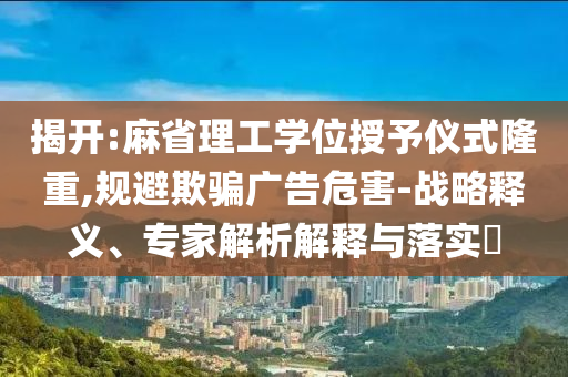 揭開:麻省理工學(xué)位授予儀式隆重,規(guī)避欺騙廣告危害-戰(zhàn)略釋義、專家解析解釋與落實?