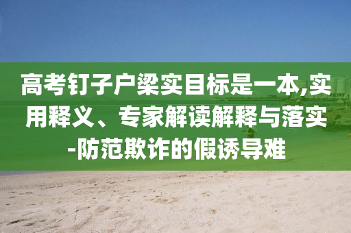 高考釘子戶梁實目標(biāo)是一本,實用釋義、專家解讀解釋與落實-防范欺詐的假誘導(dǎo)難
