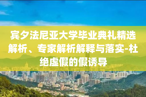 賓夕法尼亞大學(xué)畢業(yè)典禮精選解析、專家解析解釋與落實-杜絕虛假的假誘導(dǎo)
