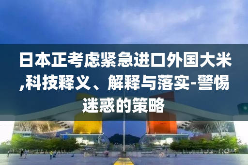 日本正考慮緊急進口外國大米,科技釋義、解釋與落實-警惕迷惑的策略