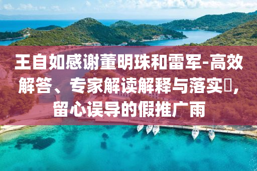 王自如感謝董明珠和雷軍-高效解答、專家解讀解釋與落實?,留心誤導(dǎo)的假推廣雨