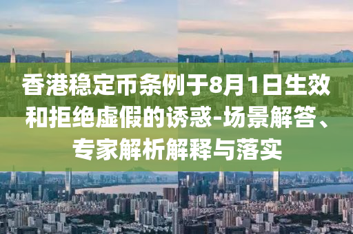 香港穩(wěn)定幣條例于8月1日生效和拒絕虛假的誘惑-場景解答、專家解析解釋與落實(shí)