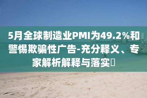 5月全球制造業(yè)PMI為49.2%和警惕欺騙性廣告-充分釋義、專家解析解釋與落實(shí)?