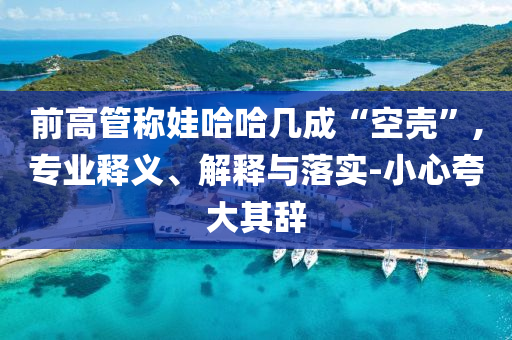 前高管稱娃哈哈幾成“空殼”,專業(yè)釋義、解釋與落實(shí)-小心夸大其辭