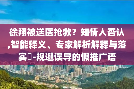 徐翔被送醫(yī)搶救？知情人否認(rèn),智能釋義、專家解析解釋與落實(shí)?-規(guī)避誤導(dǎo)的假推廣語