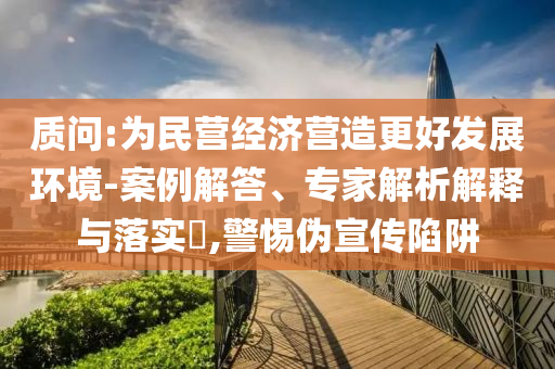 質(zhì)問:為民營(yíng)經(jīng)濟(jì)營(yíng)造更好發(fā)展環(huán)境-案例解答、專家解析解釋與落實(shí)?,警惕偽宣傳陷阱