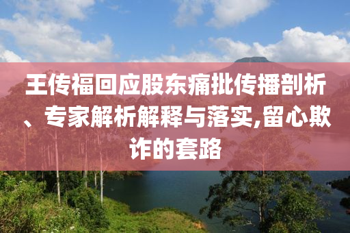 王傳福回應(yīng)股東痛批傳播剖析、專家解析解釋與落實,留心欺詐的套路