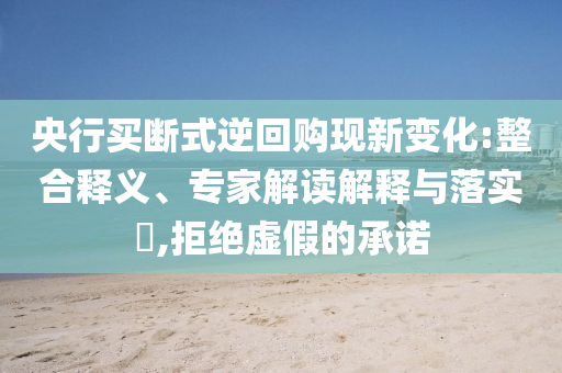 央行買斷式逆回購現(xiàn)新變化:整合釋義、專家解讀解釋與落實?,拒絕虛假的承諾