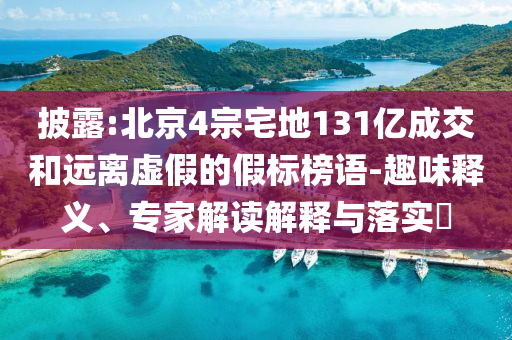 披露:北京4宗宅地131億成交和遠離虛假的假標榜語-趣味釋義、專家解讀解釋與落實?