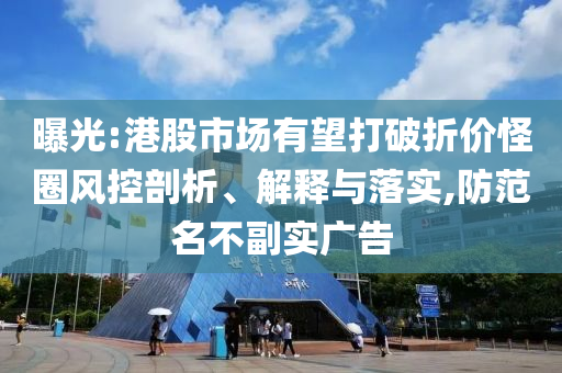 曝光:港股市場有望打破折價怪圈風控剖析、解釋與落實,防范名不副實廣告